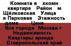 Комната в 2-хкомн.квартире › Район ­ м.Щёлковская › Улица ­ 13-я Парковая › Этажность дома ­ 5 › Цена ­ 15 000 - Все города, Москва г. Недвижимость » Квартиры аренда   . Ставропольский край,Кисловодск г.